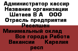 Администратор-кассир › Название организации ­ Шатаев В.А., ООО › Отрасль предприятия ­ Ресепшен › Минимальный оклад ­ 25 000 - Все города Работа » Вакансии   . Карелия респ.
